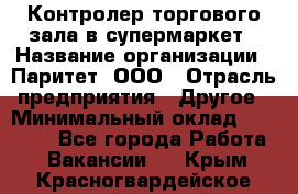 Контролер торгового зала в супермаркет › Название организации ­ Паритет, ООО › Отрасль предприятия ­ Другое › Минимальный оклад ­ 30 000 - Все города Работа » Вакансии   . Крым,Красногвардейское